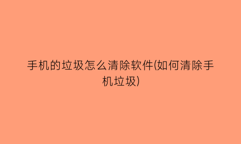 手机的垃圾怎么清除软件(如何清除手机垃圾)