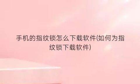 “手机的指纹锁怎么下载软件(如何为指纹锁下载软件)