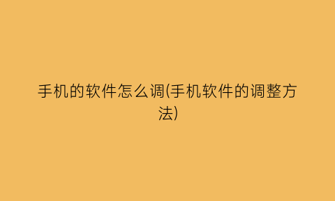 手机的软件怎么调(手机软件的调整方法)