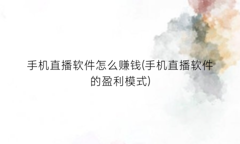 “手机直播软件怎么赚钱(手机直播软件的盈利模式)