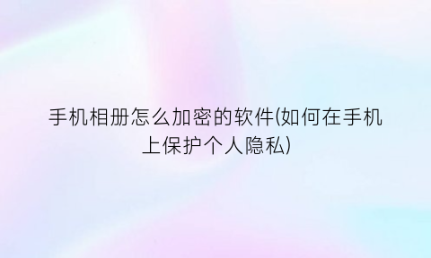 手机相册怎么加密的软件(如何在手机上保护个人隐私)