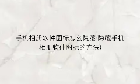 “手机相册软件图标怎么隐藏(隐藏手机相册软件图标的方法)