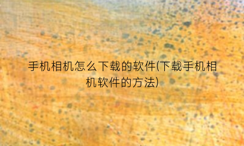 “手机相机怎么下载的软件(下载手机相机软件的方法)