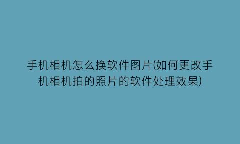 “手机相机怎么换软件图片(如何更改手机相机拍的照片的软件处理效果)