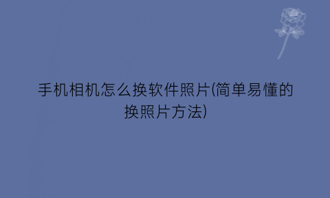 手机相机怎么换软件照片(简单易懂的换照片方法)