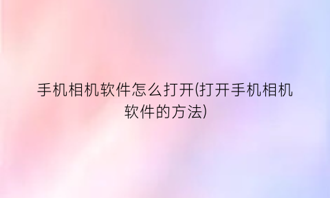 手机相机软件怎么打开(打开手机相机软件的方法)