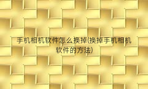 “手机相机软件怎么换掉(换掉手机相机软件的方法)