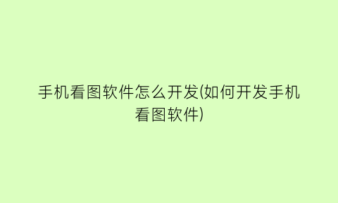 手机看图软件怎么开发(如何开发手机看图软件)