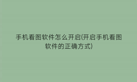 手机看图软件怎么开启(开启手机看图软件的正确方式)