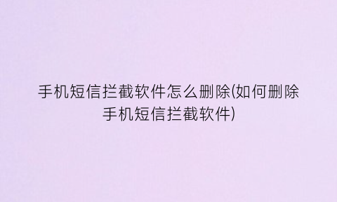 手机短信拦截软件怎么删除(如何删除手机短信拦截软件)