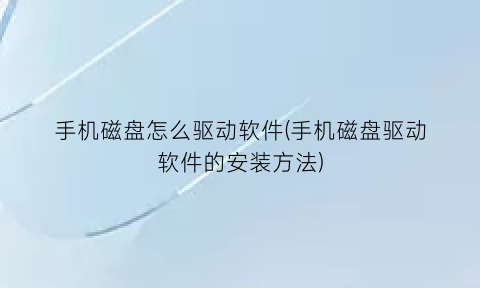 手机磁盘怎么驱动软件(手机磁盘驱动软件的安装方法)