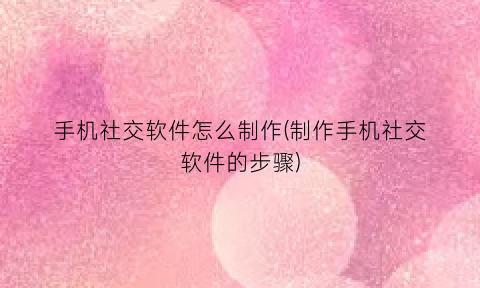 手机社交软件怎么制作(制作手机社交软件的步骤)