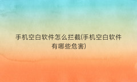 “手机空白软件怎么拦截(手机空白软件有哪些危害)