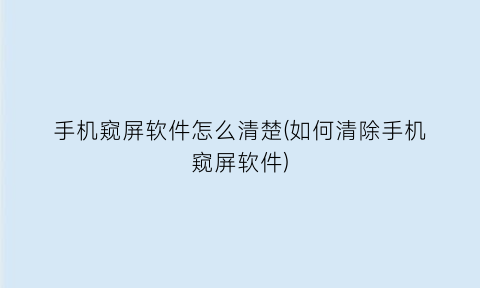 手机窥屏软件怎么清楚(如何清除手机窥屏软件)