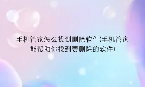 手机管家怎么找到删除软件(手机管家能帮助你找到要删除的软件)