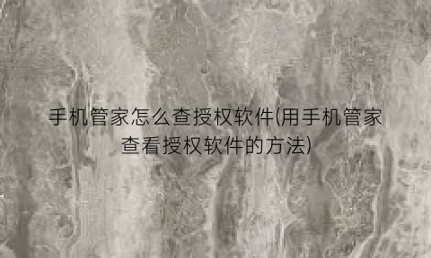 手机管家怎么查授权软件(用手机管家查看授权软件的方法)