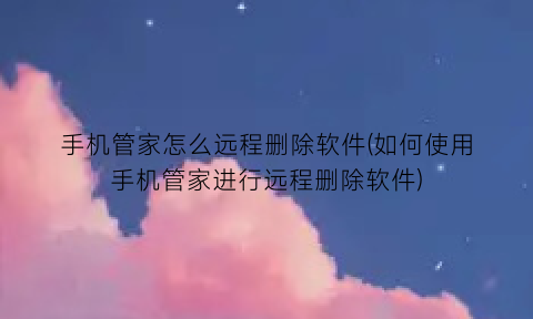 手机管家怎么远程删除软件(如何使用手机管家进行远程删除软件)