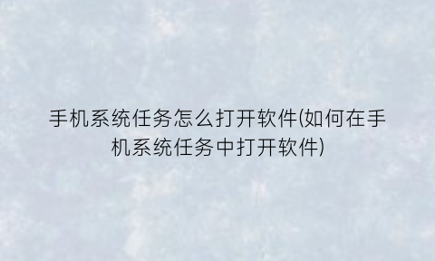 手机系统任务怎么打开软件(如何在手机系统任务中打开软件)
