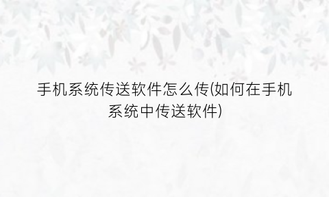 手机系统传送软件怎么传(如何在手机系统中传送软件)