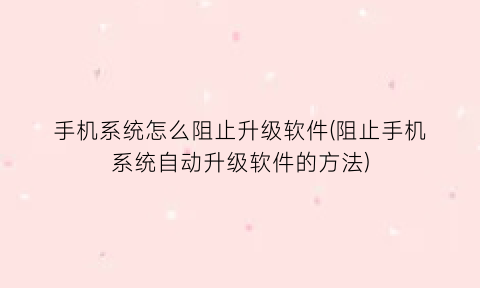 手机系统怎么阻止升级软件(阻止手机系统自动升级软件的方法)