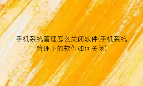 “手机系统管理怎么关闭软件(手机系统管理下的软件如何关闭)