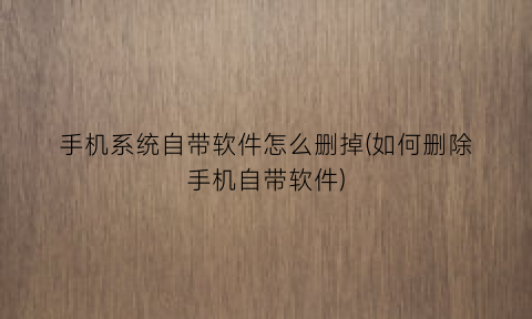 手机系统自带软件怎么删掉(如何删除手机自带软件)