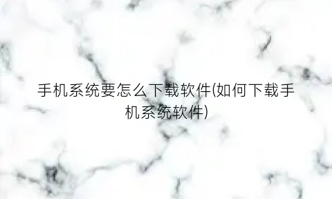 “手机系统要怎么下载软件(如何下载手机系统软件)