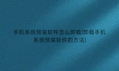 手机系统预装软件怎么卸载(卸载手机系统预装软件的方法)