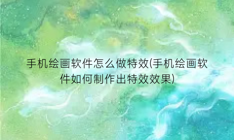 手机绘画软件怎么做特效(手机绘画软件如何制作出特效效果)