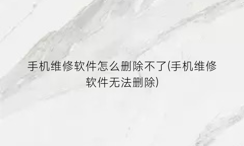 “手机维修软件怎么删除不了(手机维修软件无法删除)