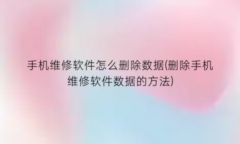 手机维修软件怎么删除数据(删除手机维修软件数据的方法)