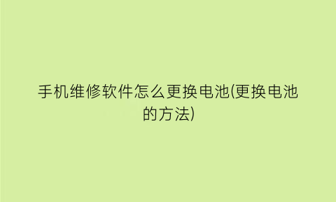 手机维修软件怎么更换电池(更换电池的方法)