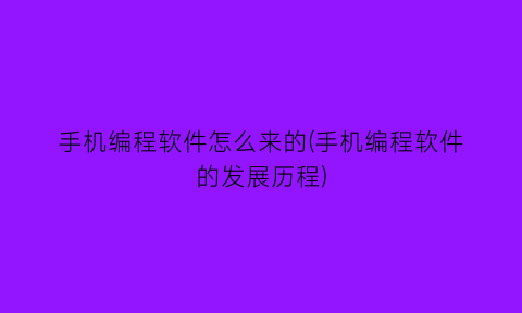 “手机编程软件怎么来的(手机编程软件的发展历程)
