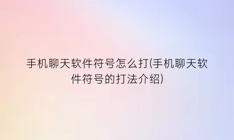 手机聊天软件符号怎么打(手机聊天软件符号的打法介绍)