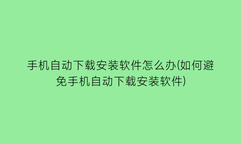 手机自动下载安装软件怎么办(如何避免手机自动下载安装软件)