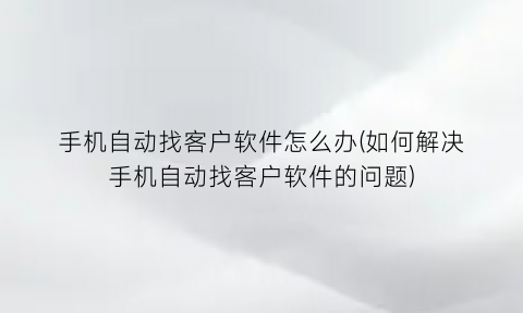 “手机自动找客户软件怎么办(如何解决手机自动找客户软件的问题)