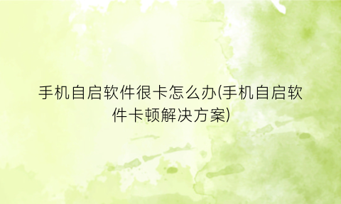 “手机自启软件很卡怎么办(手机自启软件卡顿解决方案)