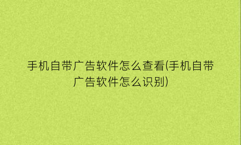 手机自带广告软件怎么查看(手机自带广告软件怎么识别)