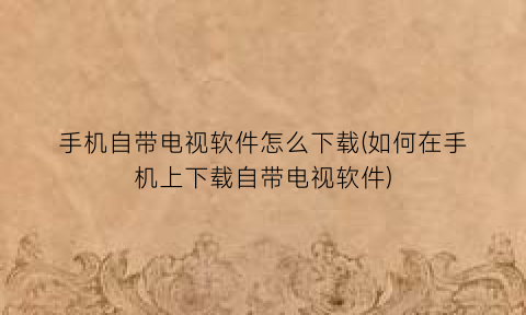 手机自带电视软件怎么下载(如何在手机上下载自带电视软件)