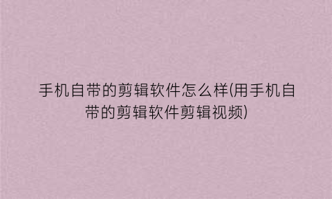 “手机自带的剪辑软件怎么样(用手机自带的剪辑软件剪辑视频)