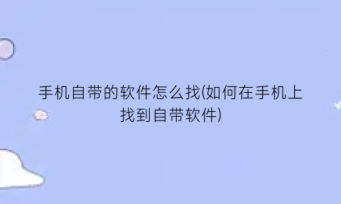 “手机自带的软件怎么找(如何在手机上找到自带软件)