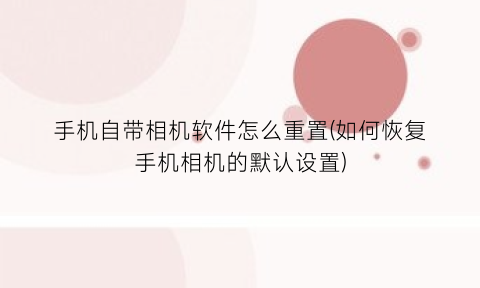“手机自带相机软件怎么重置(如何恢复手机相机的默认设置)