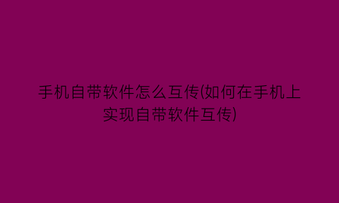 “手机自带软件怎么互传(如何在手机上实现自带软件互传)