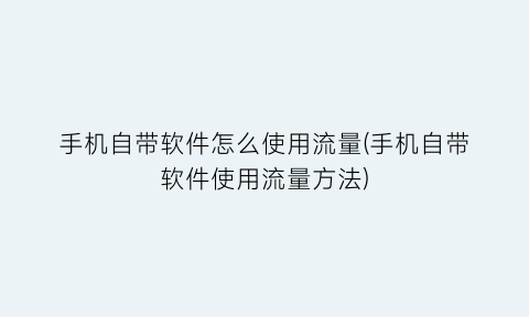 手机自带软件怎么使用流量(手机自带软件使用流量方法)