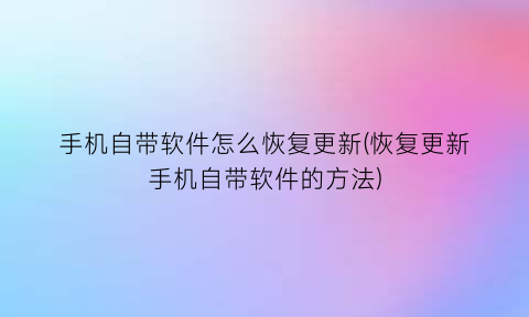 手机自带软件怎么恢复更新(恢复更新手机自带软件的方法)