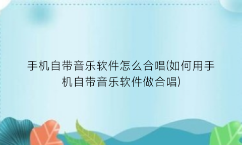 “手机自带音乐软件怎么合唱(如何用手机自带音乐软件做合唱)