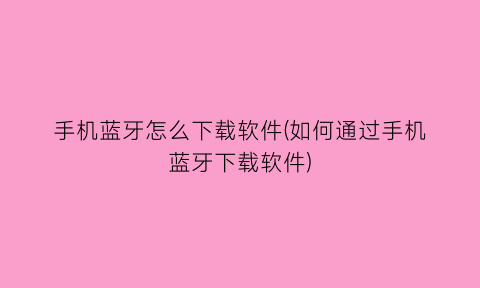 “手机蓝牙怎么下载软件(如何通过手机蓝牙下载软件)