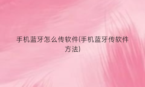 手机蓝牙怎么传软件(手机蓝牙传软件方法)