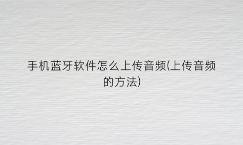 “手机蓝牙软件怎么上传音频(上传音频的方法)