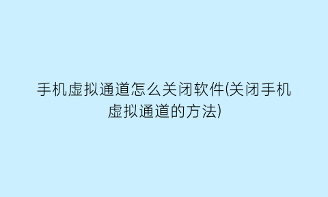 手机虚拟通道怎么关闭软件(关闭手机虚拟通道的方法)